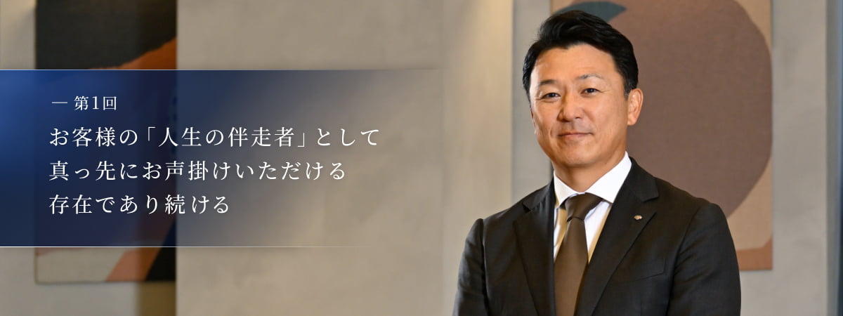 第1回:お客様の「人生の伴走者」として真っ先にお声掛けいただける存在であり続ける 杉山 剛